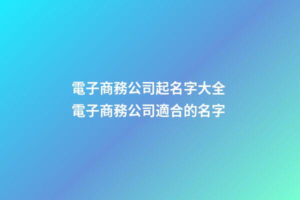 電子商務公司起名字大全 電子商務公司適合的名字-第1張-公司起名-玄機派